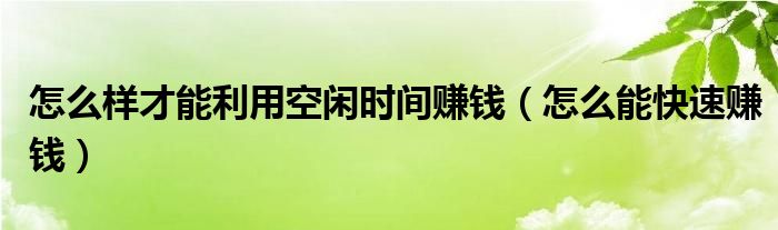 怎么样才能利用空闲时间赚钱（怎么能快速赚钱）