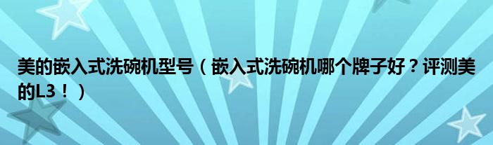 美的嵌入式洗碗机型号（嵌入式洗碗机哪个牌子好？评测美的L3！）