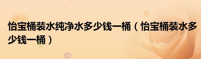 怡宝桶装水纯净水多少钱一桶（怡宝桶装水多少钱一桶）