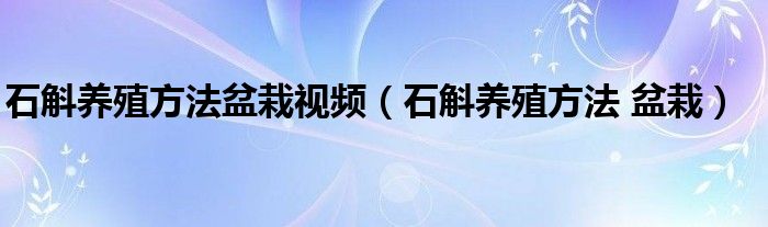 石斛养殖方法盆栽视频（石斛养殖方法 盆栽）