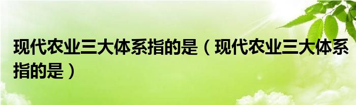 现代农业三大体系指的是（现代农业三大体系指的是）