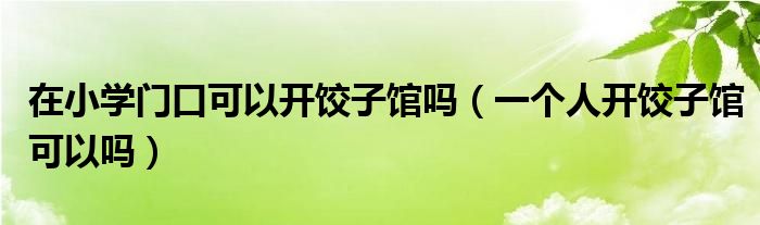 在小学门口可以开饺子馆吗（一个人开饺子馆可以吗）