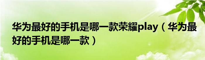 华为最好的手机是哪一款荣耀play（华为最好的手机是哪一款）