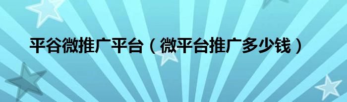 平谷微推广平台（微平台推广多少钱）