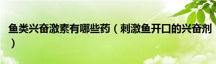 鱼类兴奋激素有哪些药（刺激鱼开口的兴奋剂）