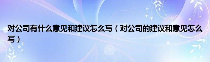 对公司有什么意见和建议怎么写（对公司的建议和意见怎么写）