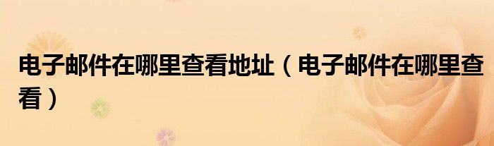 电子邮件在哪里查看地址（电子邮件在哪里查看）