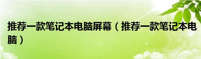 推荐一款笔记本电脑屏幕（推荐一款笔记本电脑）