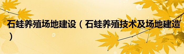 石蛙养殖场地建设（石蛙养殖技术及场地建造）