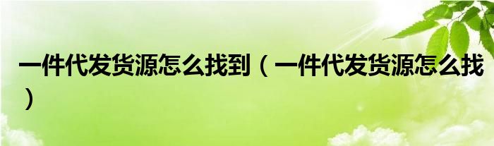 一件代发货源怎么找到（一件代发货源怎么找）