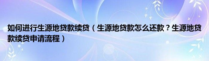 如何进行生源地贷款续贷（生源地贷款怎么还款？生源地贷款续贷申请流程）