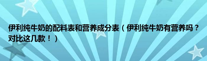 伊利纯牛奶的配料表和营养成分表（伊利纯牛奶有营养吗？对比这几款！）