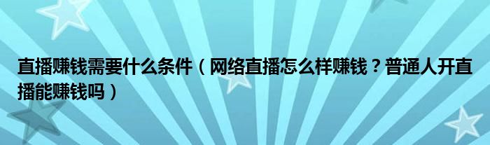 直播赚钱需要什么条件（网络直播怎么样赚钱？普通人开直播能赚钱吗）