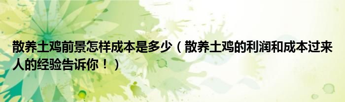 散养土鸡前景怎样成本是多少（散养土鸡的利润和成本过来人的经验告诉你！）