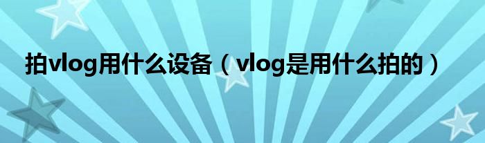 拍vlog用什么设备（vlog是用什么拍的）