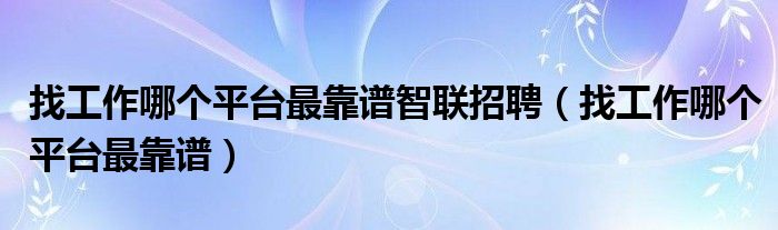 找工作哪个平台最靠谱智联招聘（找工作哪个平台最靠谱）