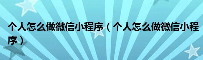 个人怎么做微信小程序（个人怎么做微信小程序）