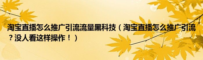 淘宝直播怎么推广引流流量黑科技（淘宝直播怎么推广引流？没人看这样操作！）