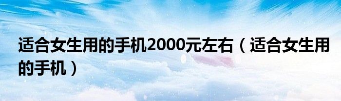 适合女生用的手机2000元左右（适合女生用的手机）