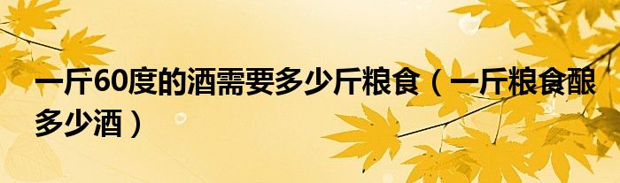 一斤60度的酒需要多少斤粮食（一斤粮食酿多少酒）