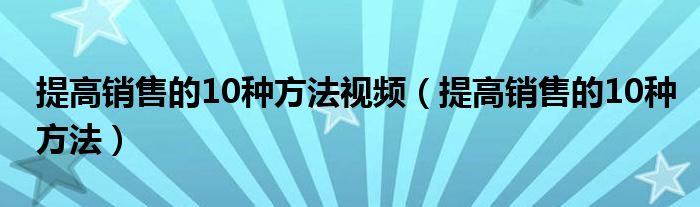 提高销售的10种方法视频（提高销售的10种方法）