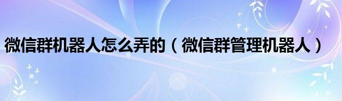 微信群机器人怎么弄的（微信群管理机器人）