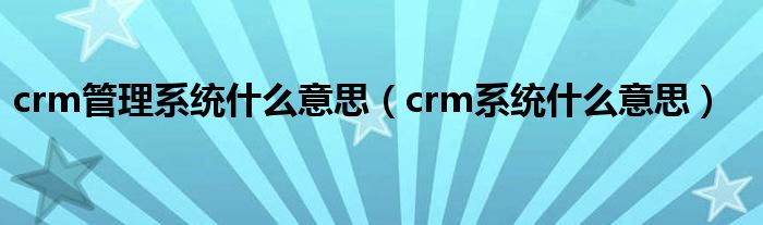 crm管理系统什么意思（crm系统什么意思）