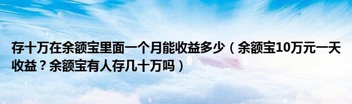 存十万在余额宝里面一个月能收益多少（余额宝10万元一天收益？余额宝有人存几十万吗）