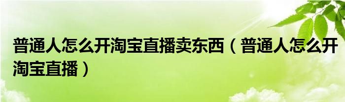 普通人怎么开淘宝直播卖东西（普通人怎么开淘宝直播）