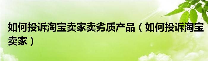 如何投诉淘宝卖家卖劣质产品（如何投诉淘宝卖家）