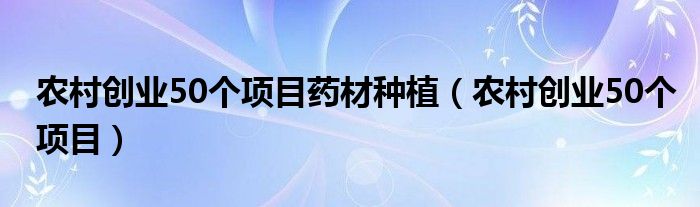 农村创业50个项目药材种植（农村创业50个项目）