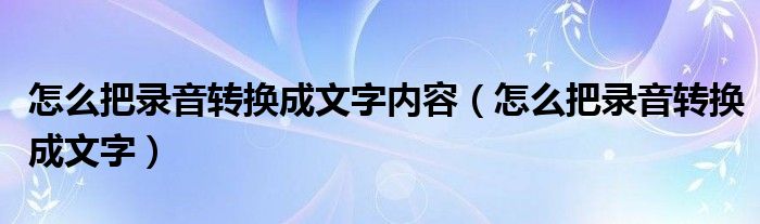 怎么把录音转换成文字内容（怎么把录音转换成文字）