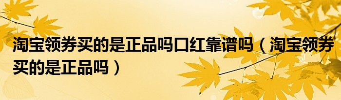 淘宝领券买的是正品吗口红靠谱吗（淘宝领券买的是正品吗）