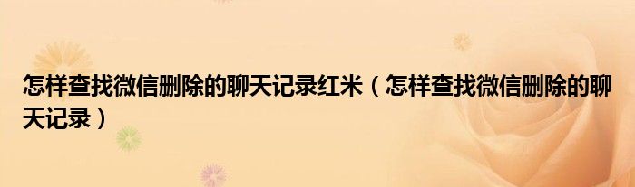 怎样查找微信删除的聊天记录红米（怎样查找微信删除的聊天记录）