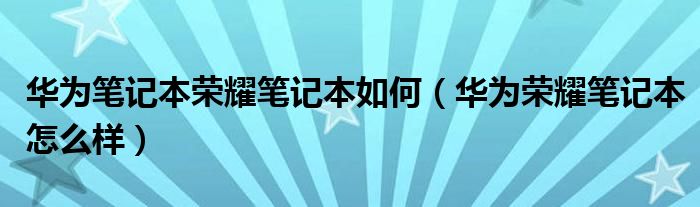 华为笔记本荣耀笔记本如何（华为荣耀笔记本怎么样）