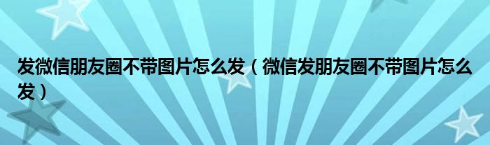 发微信朋友圈不带图片怎么发（微信发朋友圈不带图片怎么发）