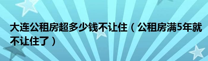 大连公租房超多少钱不让住（公租房满5年就不让住了）