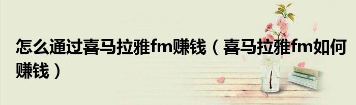 怎么通过喜马拉雅fm赚钱（喜马拉雅fm如何赚钱）