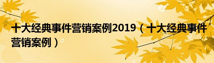 十大经典事件营销案例2019（十大经典事件营销案例）