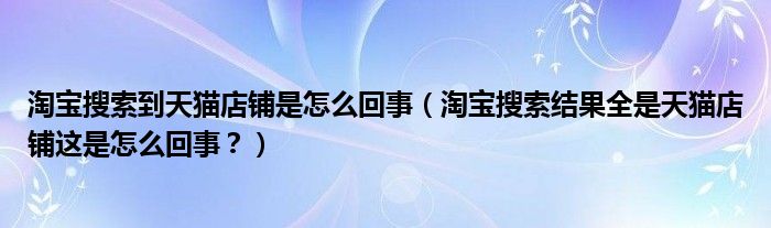 淘宝搜索到天猫店铺是怎么回事（淘宝搜索结果全是天猫店铺这是怎么回事？）