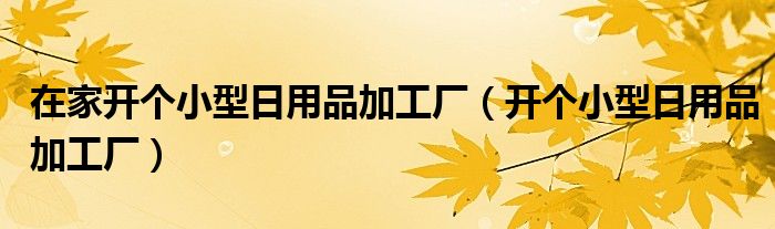 在家开个小型日用品加工厂（开个小型日用品加工厂）