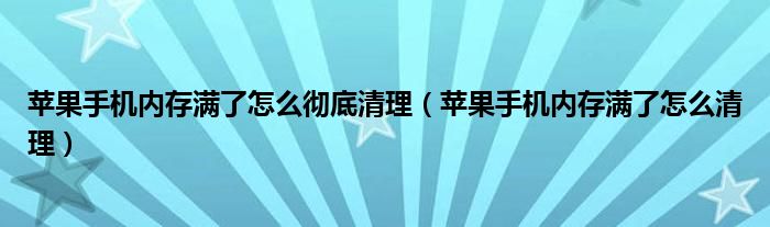 苹果手机内存满了怎么彻底清理（苹果手机内存满了怎么清理）