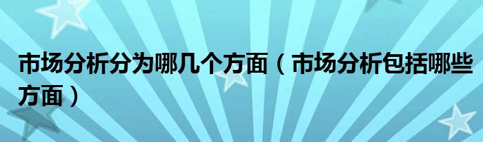 市场分析分为哪几个方面（市场分析包括哪些方面）