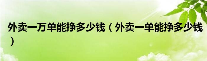 外卖一万单能挣多少钱（外卖一单能挣多少钱）