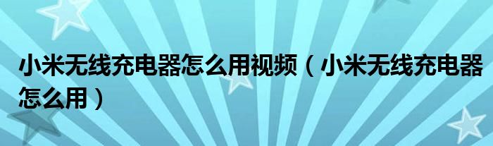 小米无线充电器怎么用视频（小米无线充电器怎么用）