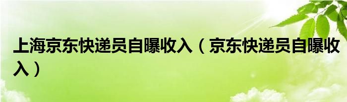 上海京东快递员自曝收入（京东快递员自曝收入）