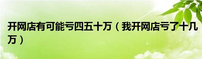 开网店有可能亏四五十万（我开网店亏了十几万）