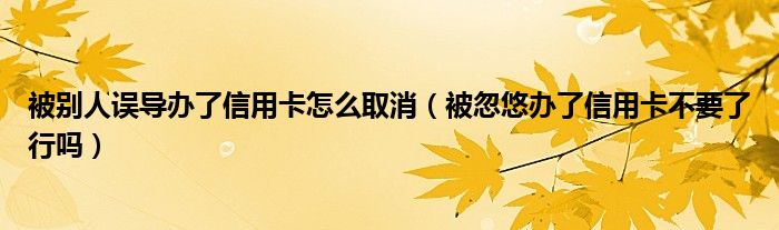 被别人误导办了信用卡怎么取消（被忽悠办了信用卡不要了行吗）