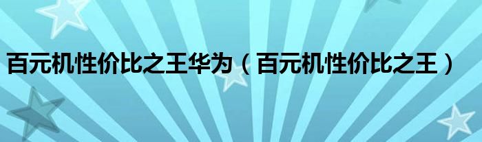 百元机性价比之王华为（百元机性价比之王）