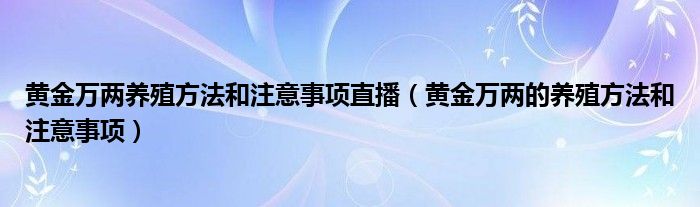 黄金万两养殖方法和注意事项直播（黄金万两的养殖方法和注意事项）